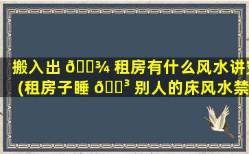搬入出 🌾 租房有什么风水讲究(租房子睡 🐳 别人的床风水禁忌)